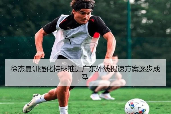 徐杰夏训强化持球推进广东外线提速方案逐步成型 | Crown
