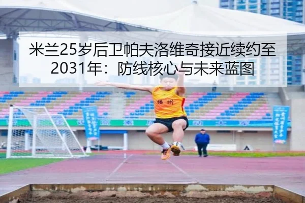 米兰25岁后卫帕夫洛维奇接近续约至2031年：防线核心与未来蓝图 - Crown