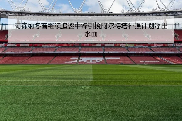 阿森纳冬窗继续追逐中锋引援阿尔特塔补强计划浮出水面（Crown）